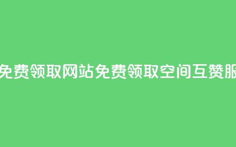 qq空间互赞免费领取网站(免费领取QQ空间互赞服务) 第1张