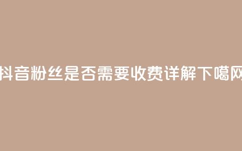 抖音500粉丝是否需要收费详解 第1张 抖音500粉丝是否需要收费详解 第1张